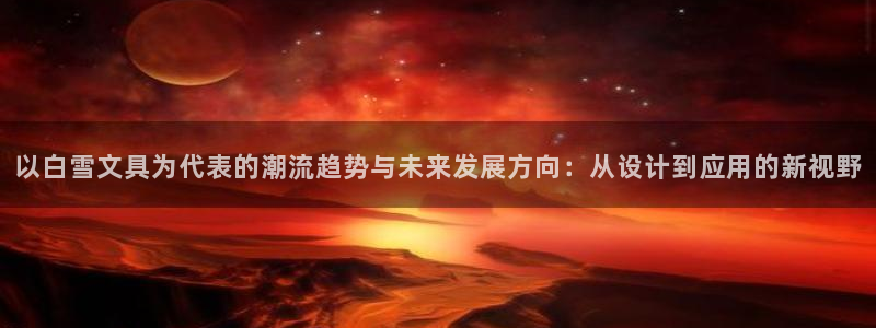 龙八国际官网：以白雪文具为代表的潮流趋势