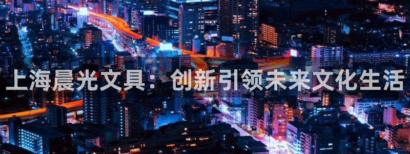 龙八国际服官网入口地址：上海晨光文具：创