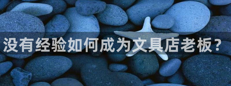 龙八国际官方下载：没有经验如何成为文具店