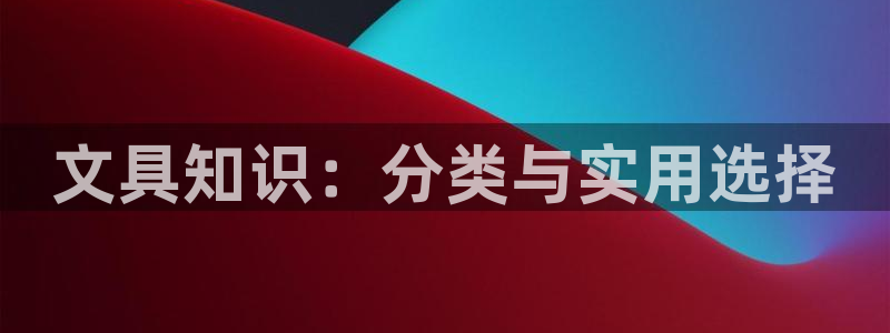 龙八国际唯一官网：文具知识：分类与实用选