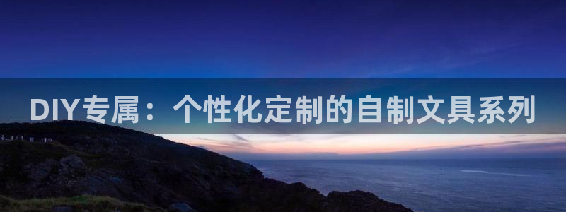 龙八国际客服：DIY专属：个性化定制的自