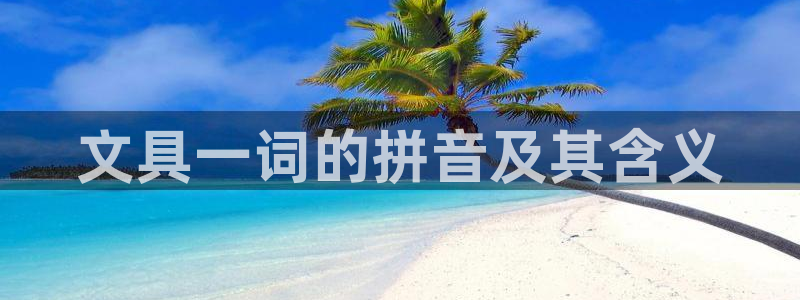 下载龙八国际手机端：文具一词的拼音及其含