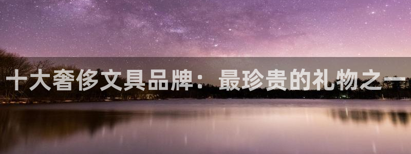 龙八国际软件下载：十大奢侈文具品牌：最珍