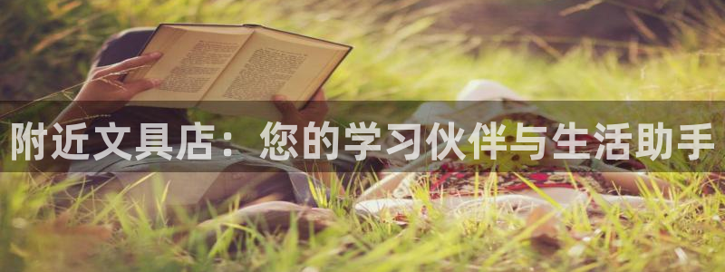 龙八国际官方网登录：附近文具店：您的学习