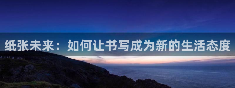 龙八国际更新：纸张未来：如何让书写成为新