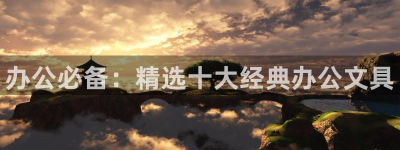 龙八国际网站全网：办公必备：精选十大经典